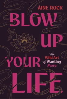 Blow Up Your Life : The Wild Art of Wanting More