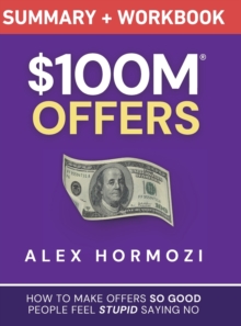 $100M Offers Summary and Workbook : How To Make Offers So Good People Feel Stupid Saying No