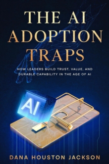 AI Adoption Traps: How Leaders Build Trust, Value, and Durable Capability in the Age of AI