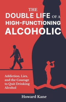 Double Life of a High-Functioning Alcoholic: Addiction, Lies, and the Courage to Quit Drinking Alcohol : Alcohol Addiction Recovery Stories