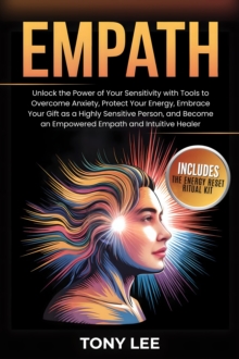 Empath : Unlock the Power of Your Sensitivity with Tools to Overcome Anxiety, Protect Your Energy, Embrace Your Gift as a Highly Sensitive Person, and Become an Empowered Empath and Intuitive Healer