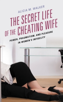 The Secret Life of the Cheating Wife : Power, Pragmatism, and Pleasure in Women's Infidelity