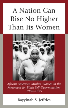 A Nation Can Rise No Higher Than Its Women : African American Muslim Women in the Movement for Black Self-Determination, 1950-1975