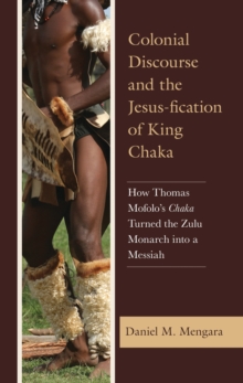 Colonial Discourse and the Jesus-fication of King Chaka : How Thomas Mofolo's Chaka Turned the Zulu Monarch into a Messiah