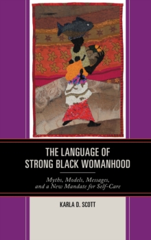 The Language of Strong Black Womanhood : Myths, Models, Messages, and a New Mandate for Self-Care