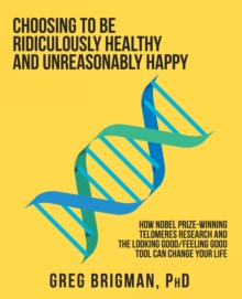 Choosing to Be Ridiculously Healthy and Unreasonably Happy : How Nobel Prize-Winning Telomeres Research and the Looking Good/Feeling Good Tool Can Change Your Life