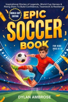Epic Soccer Book for Kids Ages 8-12 : Inspirational Stories of Legends, World Cup Heroes, and Rising Stars To Build Confidence, Teamwork, and Resilience