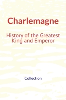 Charlemagne : History of the Greatest King and Emperor