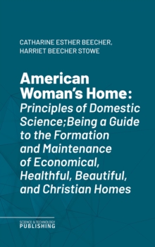 American Woman's Home : Principles of Domestic Science;Being a Guide to the Formation and Maintenance of Economical, Healthful, Beautiful, and Christian Homes