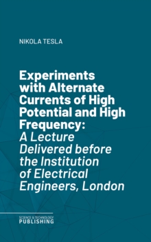 Experiments with Alternate Currents of High Potential and High Frequency : A Lecture Delivered before the Institution of Electrical Engineers, London