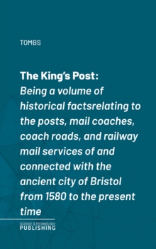 The King's Post : Being a volume of historical facts relating to the posts, mail coaches, coach roads, and railway mail services of and connected with the ancient city of Bristol from 1580 to the pres
