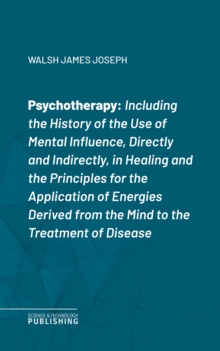 Psychotherapy : Including the History of the Use of Mental Influence, Directly and Indirectly, in Healing and the Principles for the Application of Energies Derived from the Mind to the Treatment of D