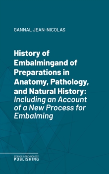 History of Embalmingand of Preparations in Anatomy, Pathology, and Natural History : Including an Account of a New Process for Embalming