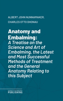 Anatomy and Embalming : A Treatise on the Science and Art of Embalming, the Latest and Most Successful Methods of Treatment and the General Anatomy Relating to this Subject