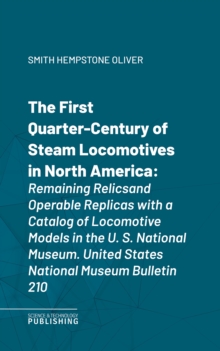The First Quarter-Century of Steam Locomotives in North America : Remaining Relics and Operable Replicas with a Catalog of Locomotive Models in the U. S. National Museum. United States National Museum