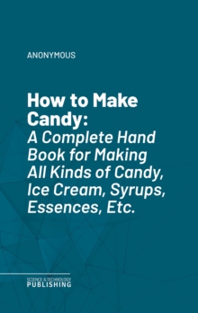 How to Make Candy : A Complete Hand Book for Making All Kinds of Candy, Ice Cream, Syrups, Essences, Etc.