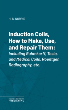 Induction Coils, How to Make, Use, and Repair Them : Including Ruhmkorff, Tesla, and Medical Coils, Roentgen Radiography, etc.
