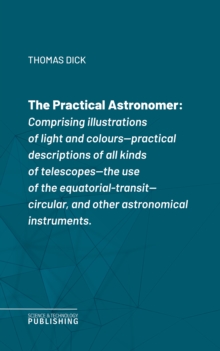 The Practical Astronomerof Rosse's large telescopes, and other topics connected with astronomy : Comprising illustrations of light and colours--practical descriptions of all kinds of telescopes--the u