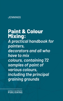 Paint & Colour Mixing : A practical handbook for painters, decorators and all who have to mix colours, containing 72 samples of paint of various colours, including the principal graining grounds