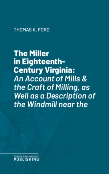 The Miller in Eighteenth-Century Virginia : An Account of Mills & the Craft of Milling, as Well as a Description of the Windmill near the Palace in Williamsburg