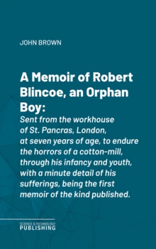 A Memoir of Robert Blincoe, an Orphan Boy : Sent from the workhouse of St. Pancras, London, at seven years of age, to endure the horrors of a cotton-mill, through his infancy and youth, with a minute
