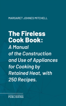 The Fireless Cook Book : A Manual of the Construction and Use of Appliances for Cooking by Retained Heat, with 250 Recipes