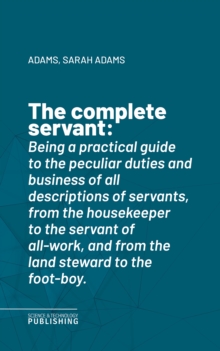 The complete servant : Being a practical guide to the peculiar duties and business of all descriptions of servants, from the housekeeper to the servant of all-work, and from the land steward to the fo