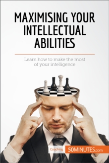 Maximising Your Intellectual Abilities : Learn how to make the most of your intelligence