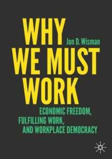 Why We Must Work : Economic Freedom, Fulfilling Work, and Workplace Democracy