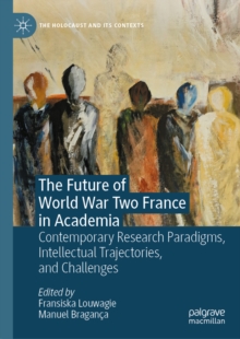 The Future of World War Two France in Academia : Contemporary Research Paradigms, Intellectual Trajectories, and Challenges
