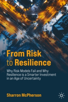 From Risk to Resilience : Why Risk Models Fail and Why Resilience is a Smarter Investment in an Age of Uncertainty