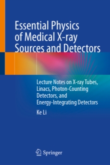 Essential Physics of Medical X-ray Sources and Detectors : Lecture Notes on X-ray Tubes, Linacs, Photon-Counting Detectors, and Energy-Integrating Detectors