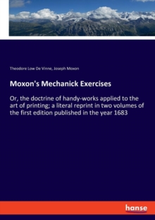 Moxon's Mechanick Exercises : Or, the doctrine of handy-works applied to the art of printing; a literal reprint in two volumes of the first edition published in the year 1683