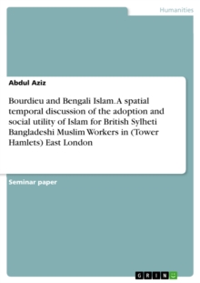 Bourdieu and Bengali Islam. A spatial temporal discussion of the adoption and social utility of Islam for British Sylheti Bangladeshi Muslim Workers in (Tower Hamlets) East London