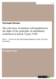 The relevance of industry self-regulation in the light of the principle of subsidiarity enshrined in Article 5 para 3 TEU : Part 1 - Focus on the advertising industry in the UK and Germany