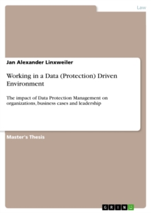 Working in a Data (Protection) Driven Environment : The impact of Data Protection Management on organizations, business cases and leadership