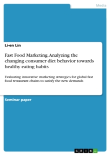 Fast Food Marketing. Analyzing the changing consumer diet behavior towards healthy eating habits : Evaluating innovative marketing strategies for global fast food restaurant chains to satisfy the new