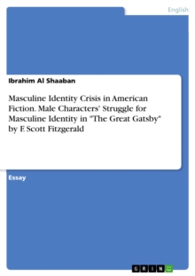 Masculine Identity Crisis in American Fiction. Male Characters' Struggle for Masculine Identity in "The Great Gatsby" by F. Scott Fitzgerald