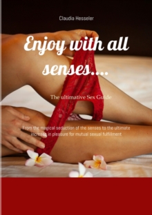 The sex guide: Enjoy with all senses.... : From the magical seduction of the senses to the ultimate increase in pleasure for mutual sexual fulfillment