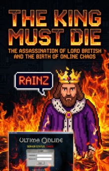 King Must Die : The Assassination of Lord British and the Birth of Online Chaos