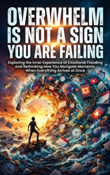 Overwhelm Is Not a Sign You Are Failing : Exploring the Inner Experience of Emotional Flooding and Rethinking How You Navigate Moments When Everything Arrives at Once