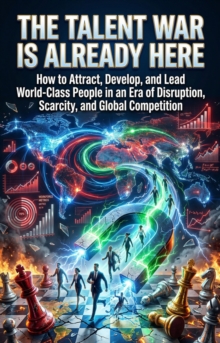 The Talent War Is Already Here : How to Attract, Develop, and Lead World-Class People in an Era of Disruption, Scarcity, and Global Competition