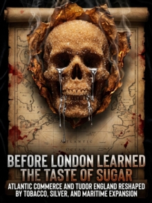 Before London Learned the Taste of Sugar : Atlantic commerce and Tudor England reshaped by tobacco, silver, and maritime expansion