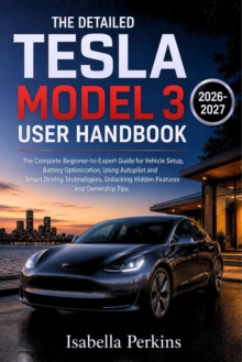 The Detailed Tesla Model 3 User Handbook : The Complete Beginner-to-Expert Guide for Vehicle Setup, Battery Optimization, Using Autopilot and Smart Driving Technologies, Unlocking Hidden Features and
