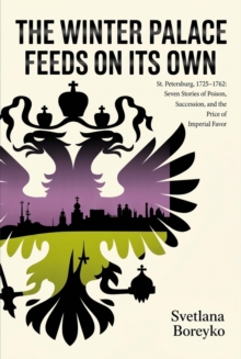 The Winter Palace Feeds on Its Own : St. Petersburg, 1725-1762: Seven Stories of Poison, Succession, and the Price of Imperial Favor
