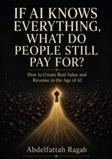 If AI Knows Everything, What Do People Still Pay For? : How to Create Real Value and Revenue in the Age of AI