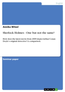 Sherlock Holmes - One but not the same? : How does the latest movie from 2009 depict Arthur Conan Doyle's original detective? A comparison.