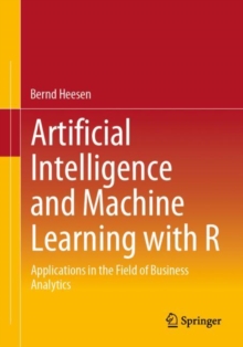 Artificial Intelligence and Machine Learning with R : Applications in the Field of Business Analytics