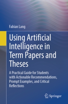 Using Artificial Intelligence in Term Papers and Theses : A Practical Guide for Students with Actionable Recommendations, Prompt Examples, and Critical Reflections