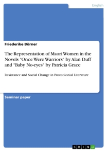 The Representation of Maori Women in the Novels "Once Were Warriors" by Alan Duff and "Baby No-eyes" by Patricia Grace : Resistance and Social Change in Postcolonial Literature